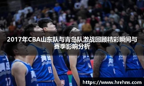 2017年CBA山东队与青岛队激战回顾精彩瞬间与赛季影响分析