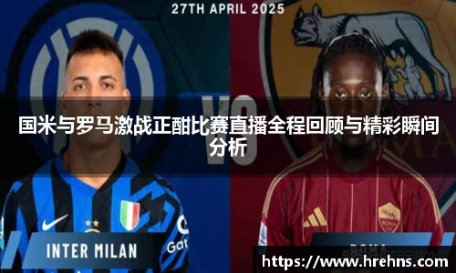 国米与罗马激战正酣比赛直播全程回顾与精彩瞬间分析